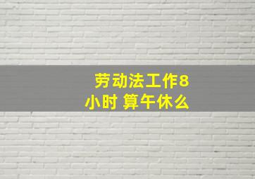 劳动法工作8小时 算午休么